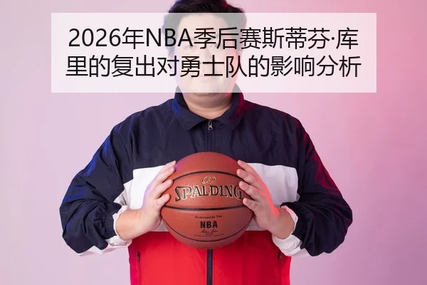2026年NBA季后赛斯蒂芬·库里的复出对勇士队的影响分析