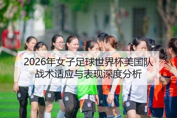 2026年女子足球世界杯美国队战术适应与表现深度分析