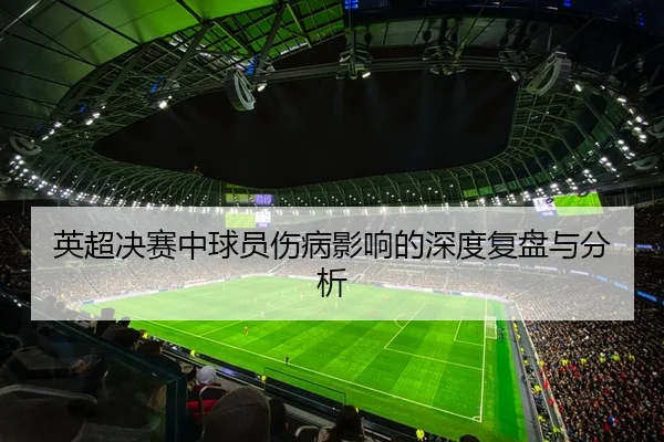 英超决赛中球员伤病影响的深度复盘与分析
