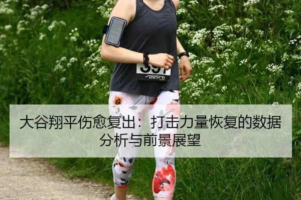大谷翔平伤愈复出：打击力量恢复的数据分析与前景展望