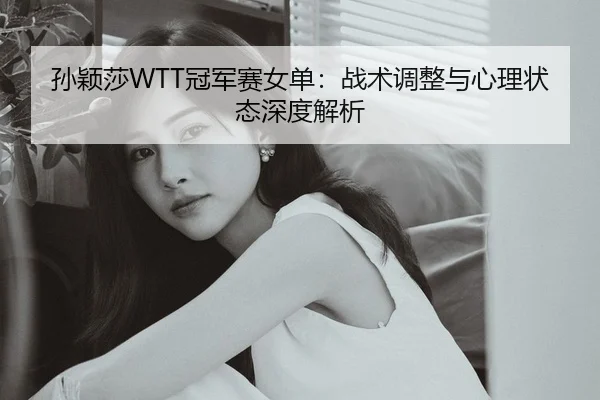 孙颖莎WTT冠军赛女单：战术调整与心理状态深度解析