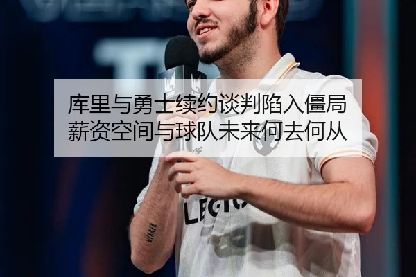 库里与勇士续约谈判陷入僵局 薪资空间与球队未来何去何从
