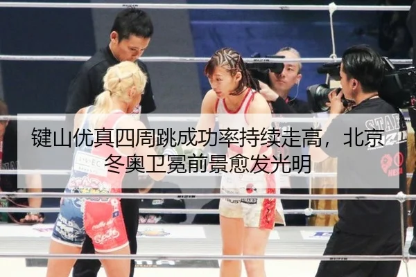 键山优真四周跳成功率持续走高，北京冬奥卫冕前景愈发光明