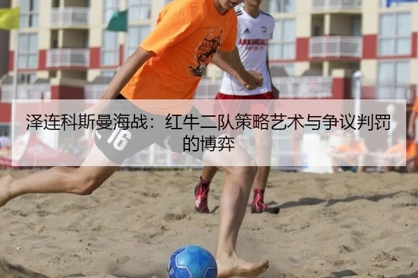 泽连科斯曼海战：红牛二队策略艺术与争议判罚的博弈