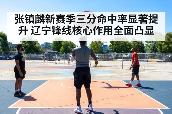 张镇麟新赛季三分命中率显著提升 辽宁锋线核心作用全面凸显
