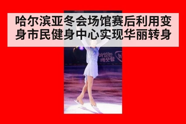 哈尔滨亚冬会场馆赛后利用变身市民健身中心实现华丽转身