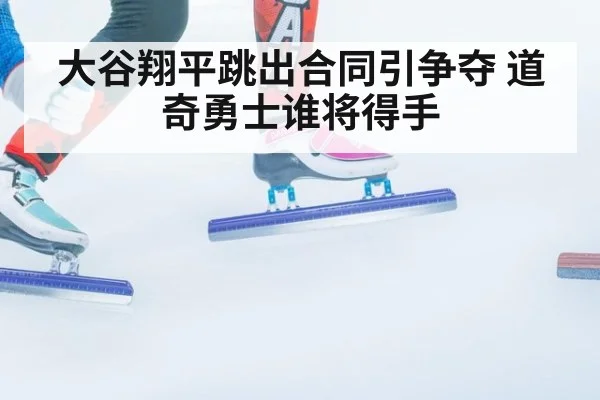 大谷翔平跳出合同引争夺 道奇勇士谁将得手